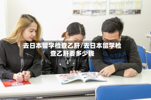 去日本留学检查乙肝/去日本留学检查乙肝要多少钱