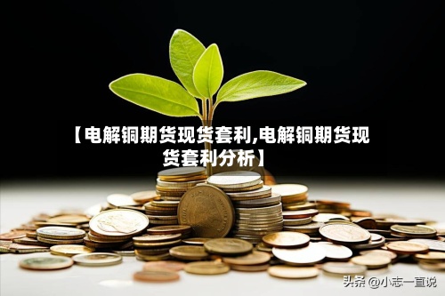 【电解铜期货现货套利,电解铜期货现货套利分析】-第2张图片