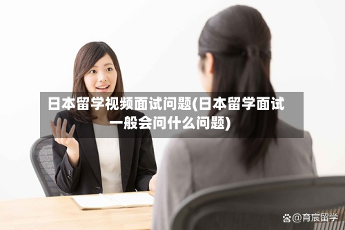 日本留学视频面试问题(日本留学面试一般会问什么问题)-第3张图片
