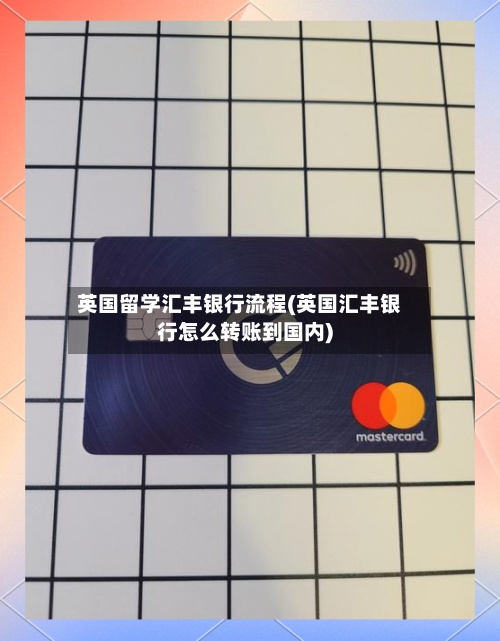 英国留学汇丰银行流程(英国汇丰银行怎么转账到国内)