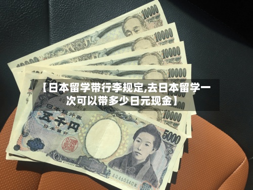 【日本留学带行李规定,去日本留学一次可以带多少日元现金】