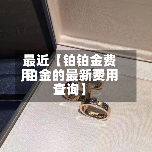 最近【铂铂金费用
,铂金的最新费用
查询】-第2张图片