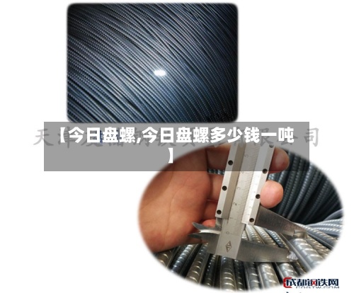 【今日盘螺,今日盘螺多少钱一吨】-第2张图片