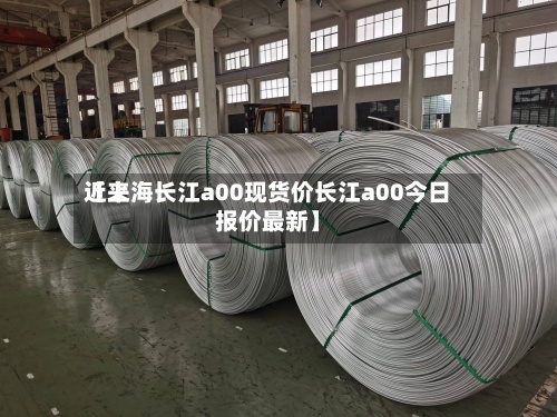 近来
【上海长江a00现货价长江a00今日报价最新】-第2张图片