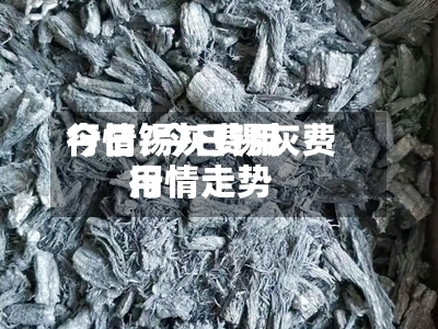 今日锡灰费用行情/今日锡灰费用行情走势