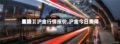 最近【沪金行情报价,沪金今日费用走势】
