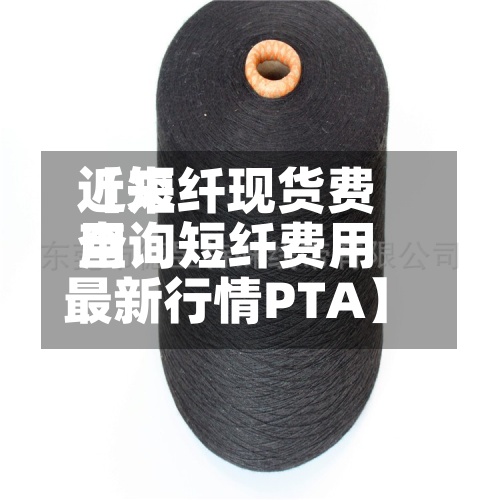 近来【短纤现货费用查询短纤费用最新行情PTA】-第2张图片