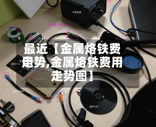 最近【金属烙铁费用走势,金属烙铁费用走势图】