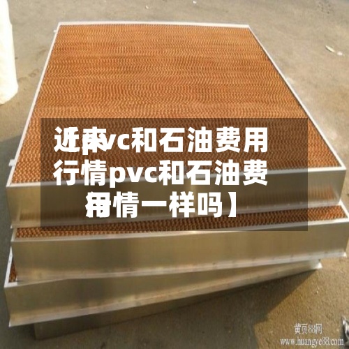 近来
【pvc和石油费用
行情pvc和石油费用
行情一样吗】-第2张图片