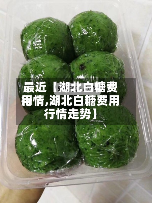 最近【湖北白糖费用
行情,湖北白糖费用
行情走势】-第2张图片