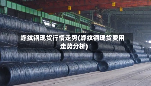 螺纹钢现货行情走势(螺纹钢现货费用
走势分析)-第2张图片