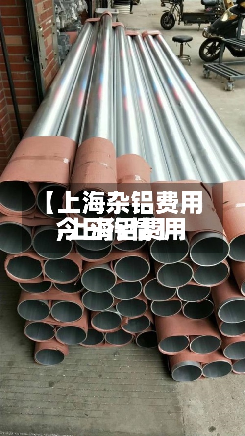 【上海杂铝费用,上海铝费用今日行情】