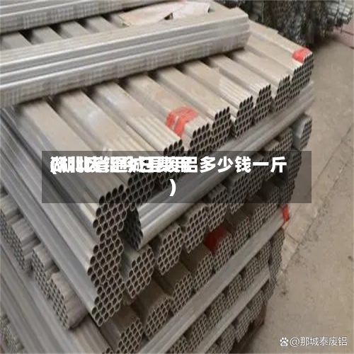 湖北废铝今日费用
(湖北省通城县废铝多少钱一斤)-第2张图片