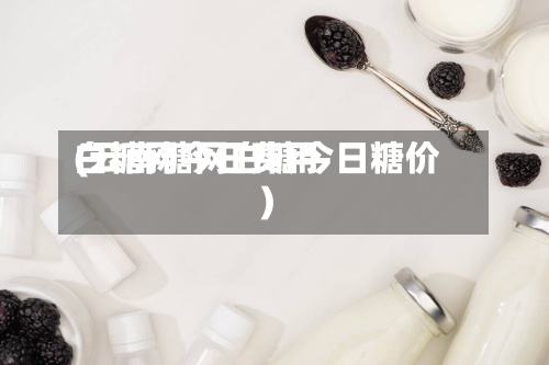 白糖网今日费用
(云南糖网白糖今日糖价)-第2张图片