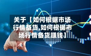 关于【如何根据市场行情备货,如何根据市场行情备货赚钱】