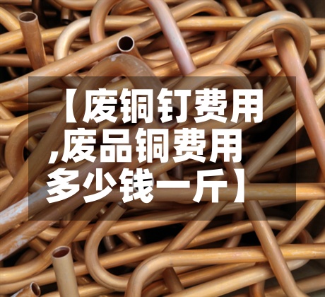 【废铜钉费用
,废品铜费用
多少钱一斤】-第2张图片