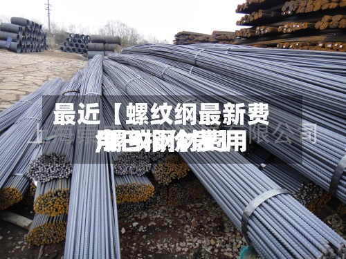 最近【螺纹纲最新费用
,螺纹钢材费用
今日报价表】-第2张图片