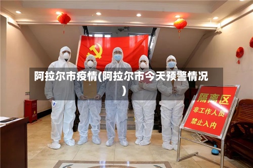 阿拉尔市疫情(阿拉尔市今天预警情况)-第2张图片