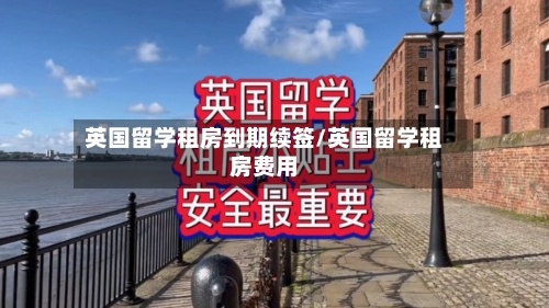 英国留学租房到期续签/英国留学租房费用-第2张图片