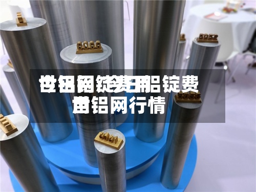 今日铝锭费用世铝网/今日铝锭费用世铝网行情