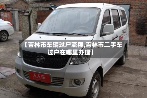 【吉林市车辆过户流程,吉林市二手车过户在哪里办理】-第2张图片