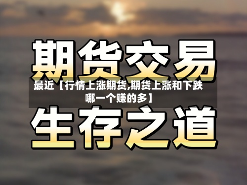 最近【行情上涨期货,期货上涨和下跌哪一个赚的多】