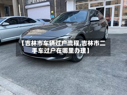 【吉林市车辆过户流程,吉林市二手车过户在哪里办理】-第3张图片