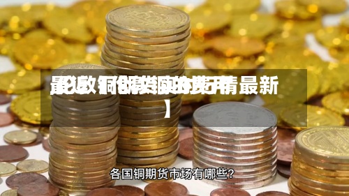 最近【伦敦铜的费用,伦敦铜期货实时行情最新】