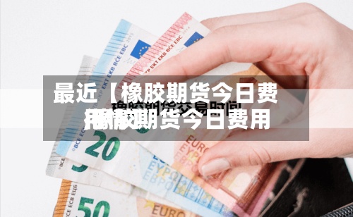 最近【橡胶期货今日费用,橡胶期货今日费用行情】