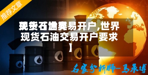 关于【世界现货石油交易开户,世界现货石油交易开户要求】