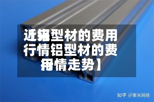 近来【铝型材的费用行情铝型材的费用行情走势】