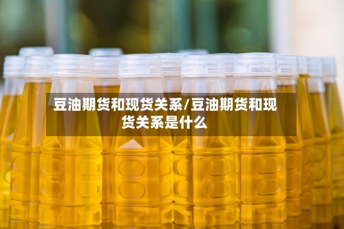 豆油期货和现货关系/豆油期货和现货关系是什么-第3张图片