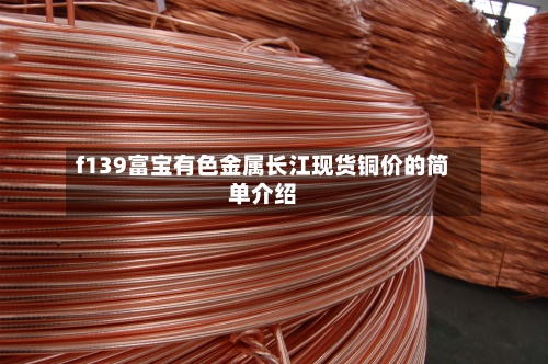 f139富宝有色金属长江现货铜价的简单介绍