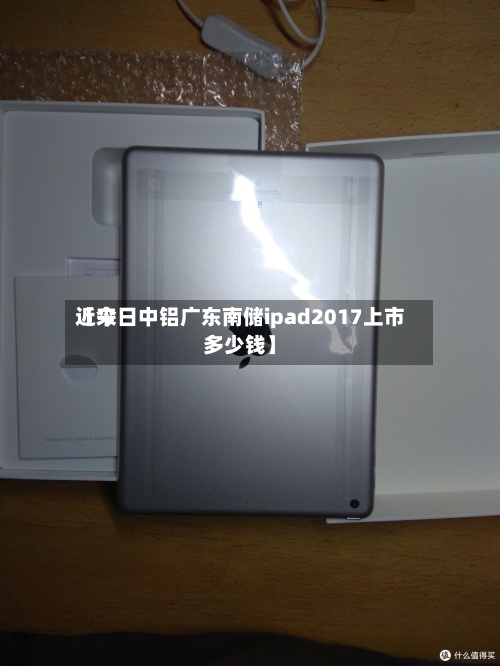 近来【今日中铝广东南储ipad2017上市多少钱】