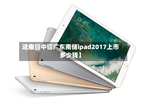 近来
【今日中铝广东南储ipad2017上市多少钱】-第2张图片