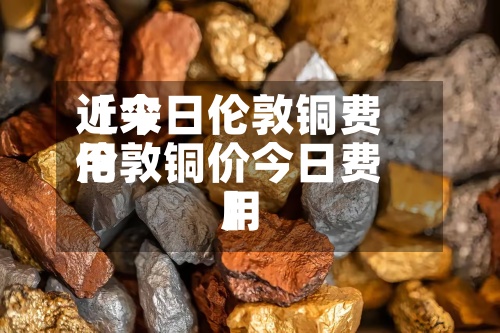 近来
【今日伦敦铜费用
伦敦铜价今日费用
】-第2张图片