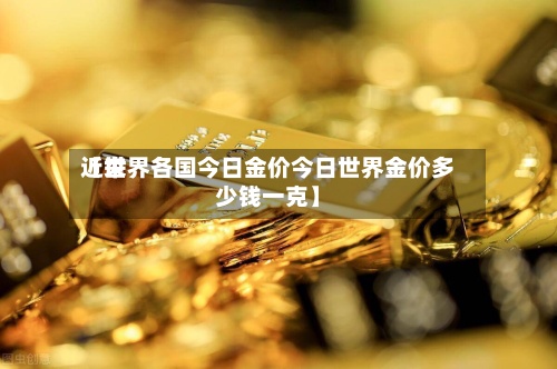 近来
【世界各国今日金价今日世界金价多少钱一克】-第2张图片