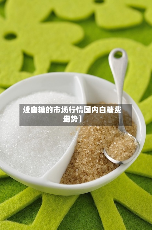 近来
【白糖的市场行情国内白糖费用
走势】-第3张图片