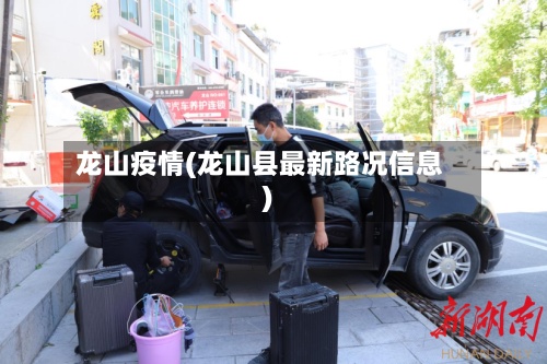 龙山疫情(龙山县最新路况信息)