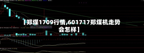 【郑煤1709行情,601717郑煤机走势会怎样】