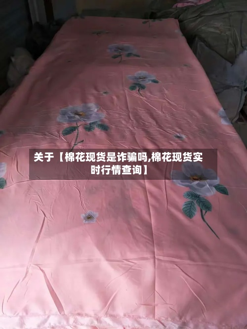 关于【棉花现货是诈骗吗,棉花现货实时行情查询】-第2张图片