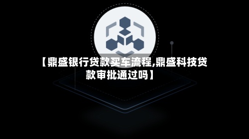 【鼎盛银行贷款买车流程,鼎盛科技贷款审批通过吗】-第3张图片