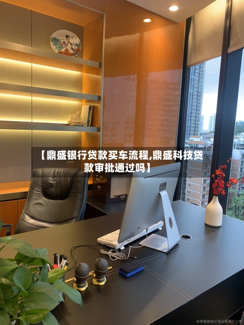 【鼎盛银行贷款买车流程,鼎盛科技贷款审批通过吗】-第2张图片