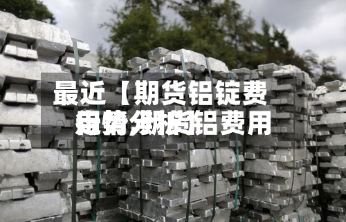 最近【期货铝锭费用行情,期货铝费用走势分析】