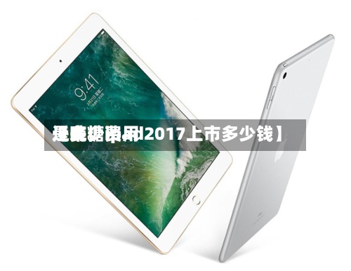 近来【吨糖费用是多少ipad2017上市多少钱】