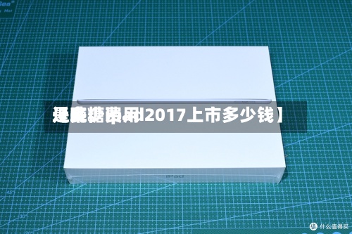 近来
【吨糖费用
是多少ipad2017上市多少钱】-第2张图片