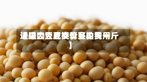 近来【进口大豆换算豆粕费用进口大豆成交价多少钱一斤】