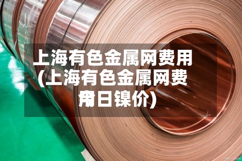 上海有色金属网费用
(上海有色金属网费用
今日镍价)-第2张图片