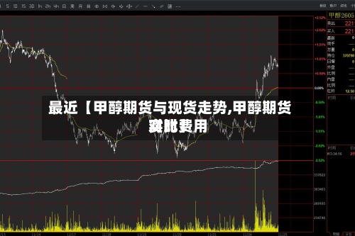 最近【甲醇期货与现货走势,甲醇期货实时费用
对比】-第2张图片