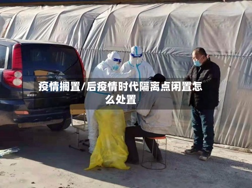 疫情搁置/后疫情时代隔离点闲置怎么处置
